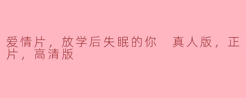 爱情片，放学后失眠的你 真人版，正片，高清版